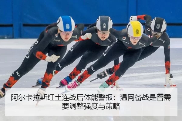 阿尔卡拉斯红土连战后体能警报：温网备战是否需要调整强度与策略
