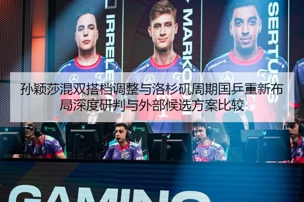 孙颖莎混双搭档调整与洛杉矶周期国乒重新布局深度研判与外部候选方案比较