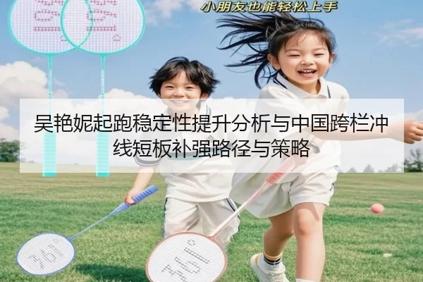 吴艳妮起跑稳定性提升分析与中国跨栏冲线短板补强路径与策略