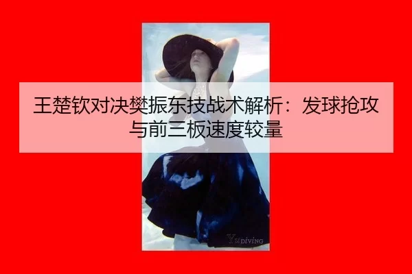 王楚钦对决樊振东技战术解析：发球抢攻与前三板速度较量